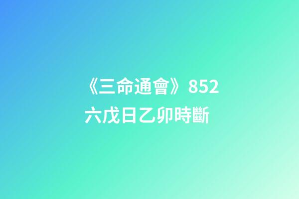 《三命通會》8.52 六戊日乙卯時斷